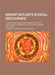Bishop Butler's Ethical Discourses; To Which Are Added Some Remains, Hitherto Unpublished. Prepared as a Text Book in Moral Philosophy,1150796596,9781150796593