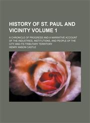 History of St. Paul and vicinity Volume 1; a chronicle of progress and a narrative account of the industries, institutions, and people of the city and its tributary territory,1150221739,9781150221736