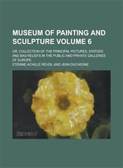 Museum of Painting and Sculpture; Or, Collection of the Principal Pictures, Statues and Bas-Reliefs in the Public and Private Galleries of Europe Volu,1230157735,9781230157733