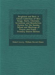 Brightest and Best A Choice Collection of New Songs, Duets, Choruses, Invocation and Benediction Hymns for the Sunday School and Meetings of Prayer and Praise - Primary Source Edition,1293001295,9781293001295