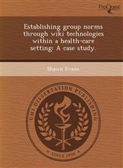 Establishing group norms through wiki technologies within a health-care setting A case study.,1249908590,9781249908593