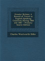 Greater Britain A Record of Travel in English-Speaking Countries During 1866 and 1867 - Primary Source Edition,1295395568,9781295395569