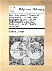 Four dissertations. I. On eternal punishments. ... II. On Christ's cursing the fig-tree. ... III. On mistranslations in the New-Testament. ... IV. On Christ's temptation. ...,114077784X,9781140777847