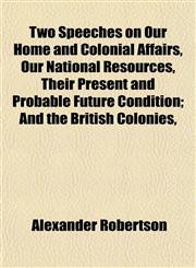 Two Speeches on Our Home and Colonial Affairs, Our National Resources, Their Present and Probable Future Condition; And the British Colonies,,1152090356,9781152090354
