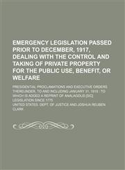 Emergency legislation passed prior to December, 1917, dealing with the control and taking of private property for the public use, benefit, or welfare; Presidential proclamations and Executive orders thereunder, to and including January,1236590902,9781236590909