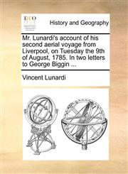 Mr. Lunardi's account of his second aerial voyage from Liverpool, on Tuesday the 9th of August, 1785. In two letters to George Biggin ...,1170047823,9781170047828
