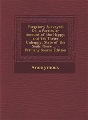 Purgatory Surveyed Or, a Particular Account of the Happy, and Yet Thrice Unhappy, State of the Souls There ... - Primary Source Edition,1294003933,9781294003939