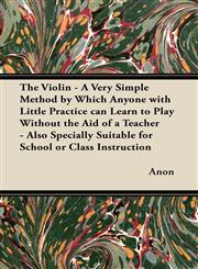 The Violin - A Very Simple Method by Which Anyone with Little Practice can Learn to Play Without the Aid of a Teacher - Also Specially Suitable for School or Class Instruction,1447458028,9781447458029