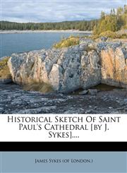 Historical Sketch Of Saint Paul's Cathedral [by J. Sykes]....,1271058138,9781271058136