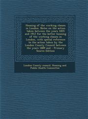 Housing of the Working Classes in London. Notes on the Action Taken Between the Years 1855 and 1912 for the Better Housing of the Working Classes in L,1287672434,9781287672432