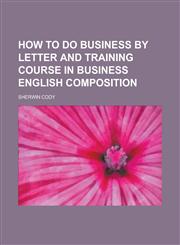 How to Do Business by Letter and Training Course in Business English Composition,1150068256,9781150068256