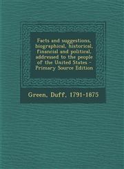 Facts and suggestions, biographical, historical, financial and political, addressed to the people of the United States - Primary Source Edition,1294035924,9781294035923