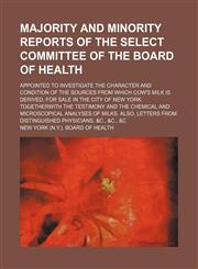 Majority and minority reports of the Select Committee of the Board of Health; appointed to investigate the character and condition of the sources from which cow's milk is derived, for sale in the city of New York. Togetherwith the testimony and the chemic,1153896451,9781153896450