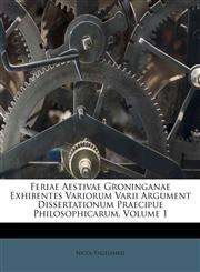 Feriae Aestivae Groninganae Exhibentes Variorum Varii Argument Dissertationum Praecipue Philosophicarum, Volume 1,1174982365,9781174982361