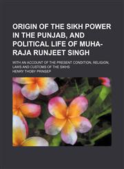 Origin of the Sikh Power in the Punjab, and Political Life of Muha-Raja Runjeet Singh; With an Account of the Present Condition, Religion, Laws and Customs of the Sikhs,1150004967,9781150004964