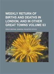 Weekly return of births and deaths in London, and in other great towns Volume 63,1230059709,9781230059709