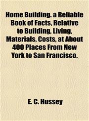 Home Building. a Reliable Book of Facts, Relative to Building, Living, Materials, Costs, at About 400 Places From New York to San Francisco.,115296366X,9781152963665