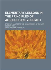 Elementary lessons in the principles of agriculture; specially adapted to the requirements of the new code of 1882 ... Volume 1,1234373580,9781234373580