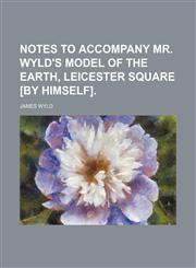 Notes to accompany mr. Wyld's model of the Earth, Leicester square [by himself].,1150806303,9781150806308