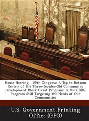 House Hearing, 109th Congress A Top to Bottom Review of the Three-Decades-Old Community Development Block Grant Program: Is the Cdbg Program Still T,1295250411,9781295250417