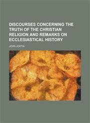 Discourses Concerning the Truth of the Christian Religion and Remarks on Ecclesiastical History (Volume 1),1151114324,9781151114327