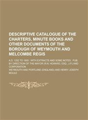 Descriptive catalogue of the charters, minute books and other documents of the borough of Weymouth and Melcombe Regis; A.D. 1252 to 1800 with extracts and some notes : pub. by direction of the mayor (R.N. Howard, esq., J.P.) and,1230180087,9781230180083