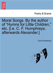 Moral Songs. By the author of "Hymns for Little Children," etc. [i.e. C. F. Humphreys, afterwards Alexander.],1241248494,9781241248499