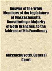 Answer of the Whig Members of the Legislature of Massachusetts, Constituting a Majority of Both Branches, to the Address of His Excellency,1154613615,9781154613612