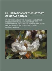 Illustrations of the History of Great Britain (Volume 2); An Historical Viel of the Manners and Customs, Dresses, Literature, Arts, Commerce, and Government of Great Britain From the Time of the Saxons, Down to the Eighteenth Century,1150895101,9781150895104