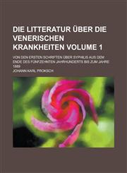 Die Litteratur über die venerischen Krankheiten; von den ersten Schriften über Syphilis aus dem Ende des fünfzehnten Jahrhunderts bis zum Jahre 1889 Volume 1,1236958624,9781236958624
