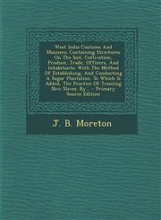 West India Customs And Manners Containing Strictures On The Soil, Cultivation, Produce, Trade, Officers, And Inhabitants: With The Method Of Establishing, And Conducting A Sugar Plantation. To Which Is Added, The Practice Of Training New Slaves. By... -,1294084631,9781294084631