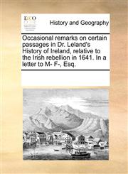 Occasional remarks on certain passages in Dr. Leland's History of Ireland, relative to the Irish rebellion in 1641. In a letter to M- F-, Esq.,1170890105,9781170890103
