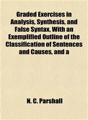 Graded Exercises in Analysis, Synthesis, and False Syntax, With an Exemplified Outline of the Classification of Sentences and Causes, and a,1152761579,9781152761575