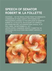 Speech of Senator Robert M. La Follette; Hearings on the Resolutions From the Minnesota Commission of Public Safety, Petitioning for Proceedings Looking to the Expulsion of Senator Robert M. La Follette, on Account of a Speech Delivered Before the Nonpart,1150091185,9781150091186