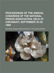 Proceedings of the Annual Congress of the National Prison Association, Held at Cincinnati, September 25-30, 1890,1150155981,9781150155987