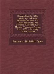 Oswego County Fifty Years Ago. Address Delivered by Hon. R.H. Tyler, Before the Old Settlers' Association, at Mexico, Thursday, August 21st, 1879 - PR,1294624563,9781294624561