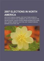 2007 elections in North America 2007 elections in Canada, 2007 elections in Mexico, 2007 elections in the Caribbean,1158095007,9781158095001