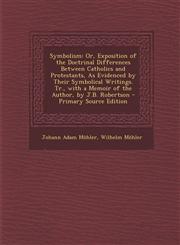 Symbolism Or, Exposition of the Doctrinal Differences Between Catholics and Protestants, as Evidenced by Their Symbolical Writin,1294804448,9781294804444