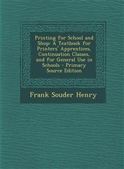 Printing for School and Shop A Textbook for Printers' Apprentices, Continuation Classes, and for General Use in Schools - Primary Source Edition,1294441590,9781294441595
