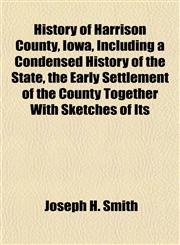 History of Harrison County, Iowa, Including a Condensed History of the State, the Early Settlement of the County Together With Sketches of Its,1152218484,9781152218482