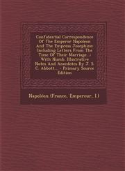 Confidential Correspondence Of The Emperor Napoleon And The Empress Josephine Including Letters From The Time Of Their Marriage...: With Numb. Illustrative Notes And Anecdotes By J. S. C. Abbott... - Primary Source Edition,1295075288,9781295075287