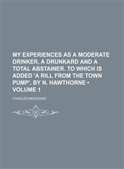 My Experiences as a Moderate Drinker, a Drunkard and a Total Abstainer. to Which Is Added 'a Rill From the Town Pump', by N. Hawthorne (Volume 1),1458856364,9781458856364