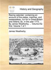 Racing calendar containing an account of the plates, matches, and sweepstakes, run for in Great-Britain and Ireland, &c. in the year 1773. ... By James Weatherby, ... Volume the first.  Volume 1 of 1,117090596X,9781170905968