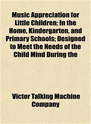 Music Appreciation for Little Children; In the Home, Kindergarten, and Primary Schools; Designed to Meet the Needs of the Child Mind During the,1152428101,9781152428102
