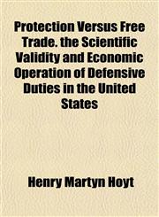 Protection Versus Free Trade. the Scientific Validity and Economic Operation of Defensive Duties in the United States,1154900657,9781154900651