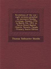 Revelations of the War Eight Sermons Preached on Successive Sunday Evenings, January 17th to March 7th, 1915, in Jarvis Street Baptist Church,1287832768,9781287832768