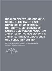 Kirchen-Gesetz und Ordnung, so der großmächtigste König und Herr, Herr Carl, der Eilffte, der Schweden, Gothen und Wenden König  im Jahr 1686 hat verfassen und im Jahr 1687 im Druck außgehen und publiciren lassen; Mit denen dazu,1236789903,9781236789907