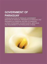 Government of Paraguay Foreign relations of Paraguay, Government ministers of Paraguay, Presidents of Paraguay, Vice Presidents of Paraguay,1157684882,9781157684886
