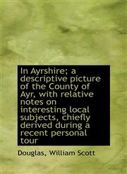 In Ayrshire; a descriptive picture of the County of Ayr, with relative notes on interesting local su,111029624X,9781110296248