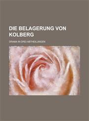 Die Belagerung Von Kolberg; Drama in Drei Abtheilungen,1153529165,9781153529167
